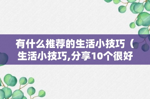 有什么推荐的生活小技巧（生活小技巧,分享10个很好玩的生活小妙招,实用又有趣）