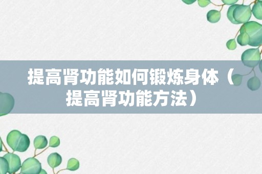 提高肾功能如何锻炼身体（提高肾功能方法）