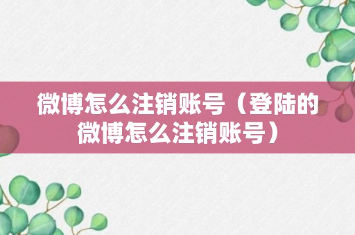 微博怎么注销账号（登陆的微博怎么注销账号）