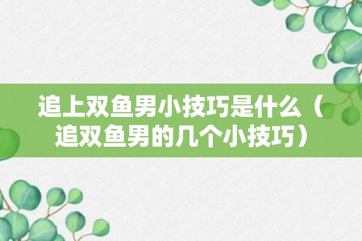 追上双鱼男小技巧是什么（追双鱼男的几个小技巧）