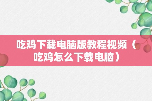 吃鸡下载电脑版教程视频（吃鸡怎么下载电脑）