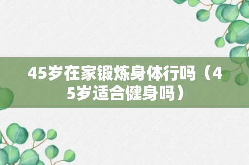 45岁在家锻炼身体行吗（45岁适合健身吗）