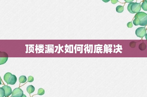 顶楼漏水如何彻底解决