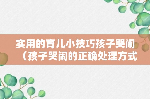 实用的育儿小技巧孩子哭闹（孩子哭闹的正确处理方式）