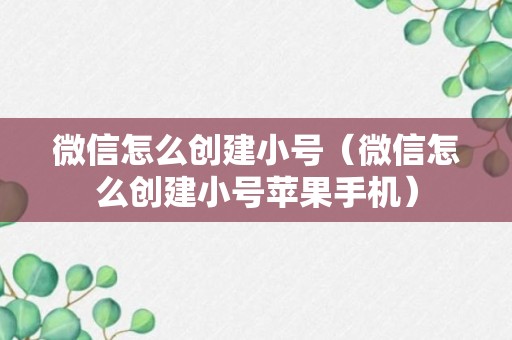 微信怎么创建小号（微信怎么创建小号苹果手机）