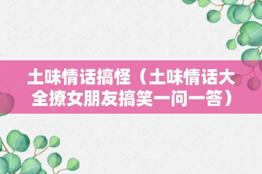 土味情话搞怪（土味情话大全撩女朋友搞笑一问一答）