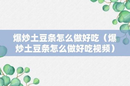 爆炒土豆条怎么做好吃（爆炒土豆条怎么做好吃视频）