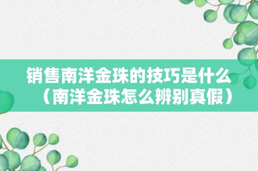 销售南洋金珠的技巧是什么（南洋金珠怎么辨别真假）