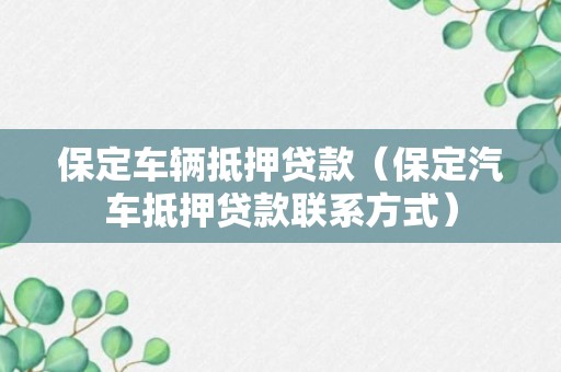 保定车辆抵押贷款（保定汽车抵押贷款联系方式）