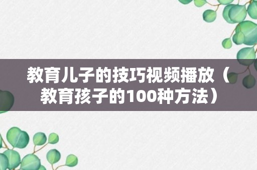 教育儿子的技巧视频播放（教育孩子的100种方法）