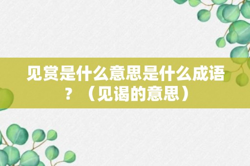 见赏是什么意思是什么成语？（见谒的意思）