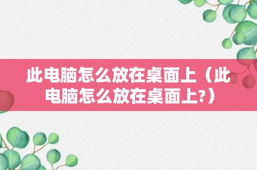 此电脑怎么放在桌面上（此电脑怎么放在桌面上?）