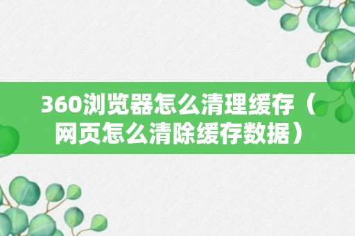 360浏览器怎么清理缓存（网页怎么清除缓存数据）