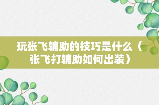 玩张飞辅助的技巧是什么（张飞打辅助如何出装）