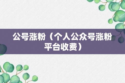 公号涨粉（个人公众号涨粉平台收费）