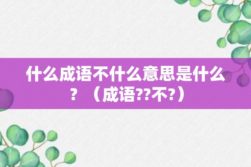 什么成语不什么意思是什么？（成语??不?）