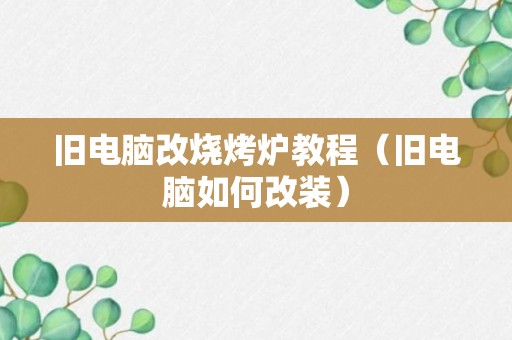 旧电脑改烧烤炉教程（旧电脑如何改装）