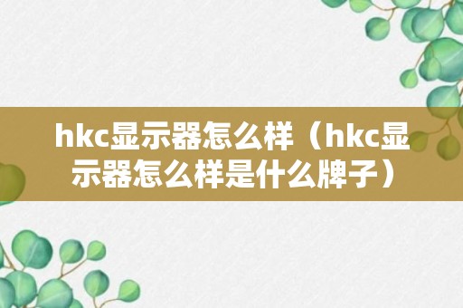 hkc显示器怎么样（hkc显示器怎么样是什么牌子）