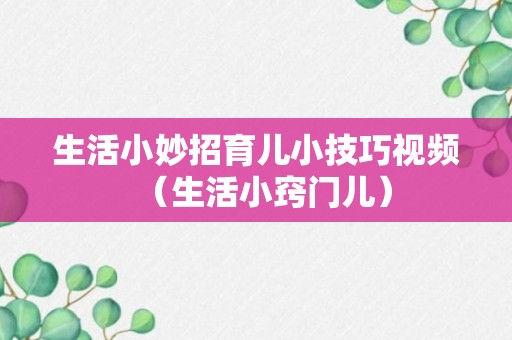 生活小妙招育儿小技巧视频（生活小窍门儿）