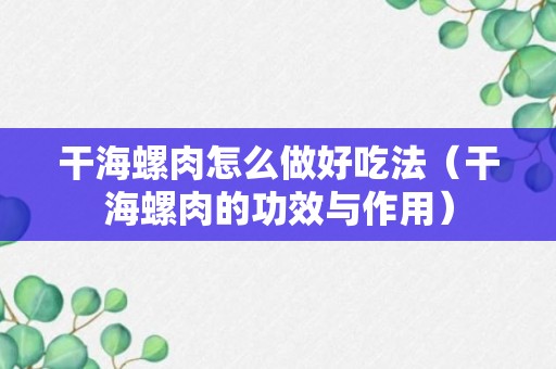 干海螺肉怎么做好吃法（干海螺肉的功效与作用）