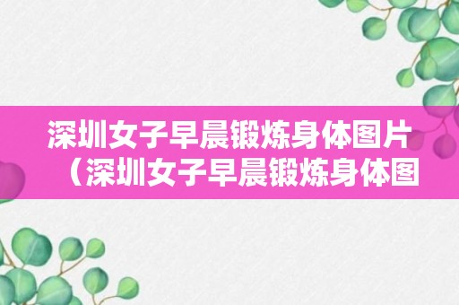 深圳女子早晨锻炼身体图片（深圳女子早晨锻炼身体图片大全）