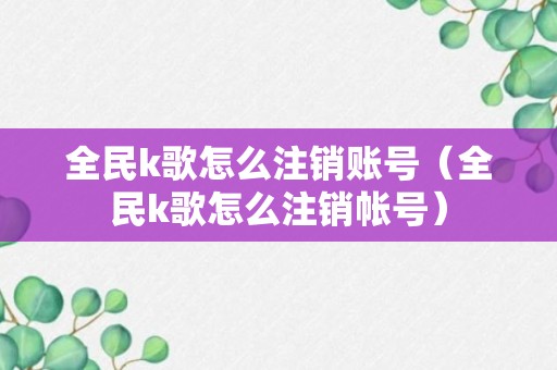 全民k歌怎么注销账号（全民k歌怎么注销帐号）