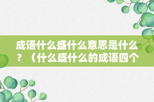 成语什么盛什么意思是什么？（什么盛什么的成语四个字一年级）