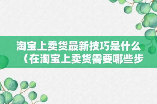 淘宝上卖货最新技巧是什么（在淘宝上卖货需要哪些步骤）