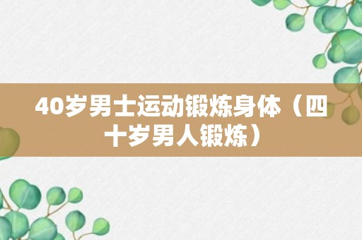 40岁男士运动锻炼身体（四十岁男人锻炼）