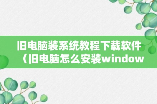 旧电脑装系统教程下载软件（旧电脑怎么安装windows）