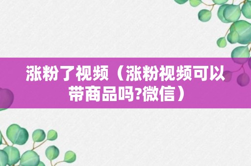 涨粉了视频（涨粉视频可以带商品吗?微信）