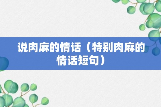 说肉麻的情话（特别肉麻的情话短句）