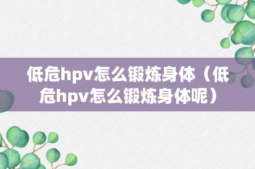 低危hpv怎么锻炼身体（低危hpv怎么锻炼身体呢）