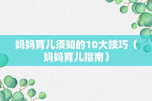 妈妈育儿须知的10大技巧（妈妈育儿指南）