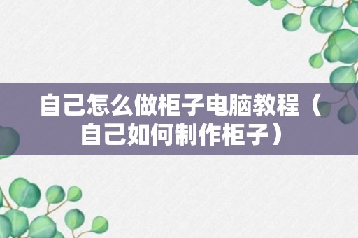 自己怎么做柜子电脑教程（自己如何制作柜子）