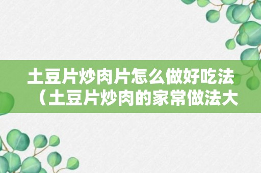 土豆片炒肉片怎么做好吃法（土豆片炒肉的家常做法大全）