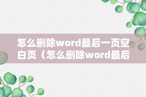 怎么删除word最后一页空白页（怎么删除word最后一页空白页删不掉）