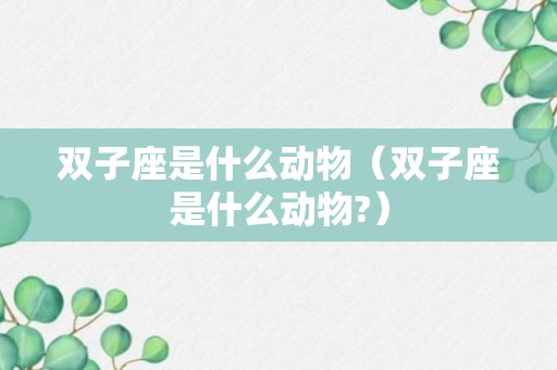 双子座是什么动物（双子座是什么动物?）