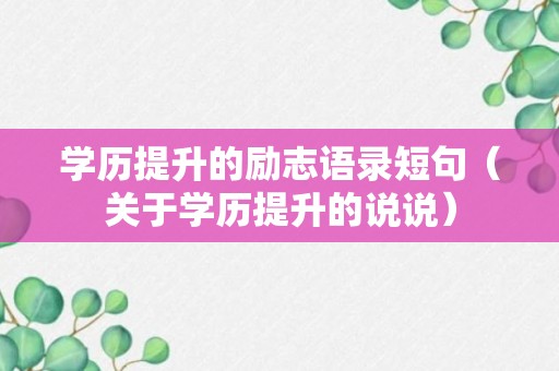 学历提升的励志语录短句（关于学历提升的说说）