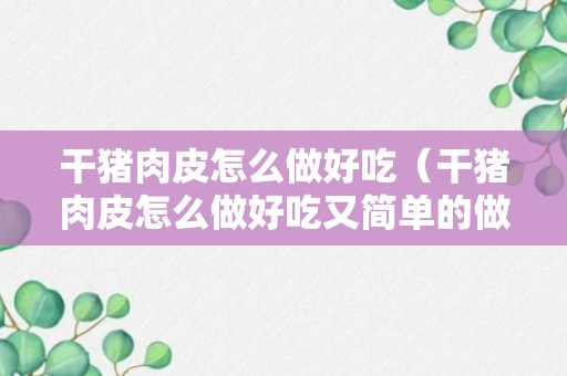 干猪肉皮怎么做好吃（干猪肉皮怎么做好吃又简单的做法）