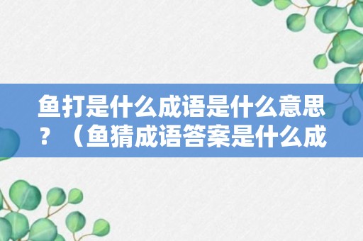 鱼打是什么成语是什么意思？（鱼猜成语答案是什么成语）