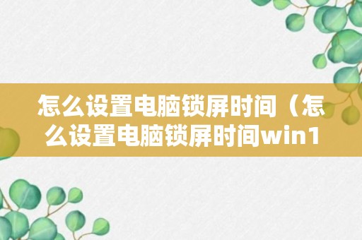 怎么设置电脑锁屏时间（怎么设置电脑锁屏时间win10）