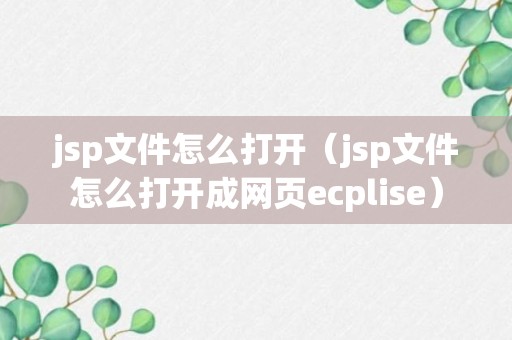 jsp文件怎么打开（jsp文件怎么打开成网页ecplise）