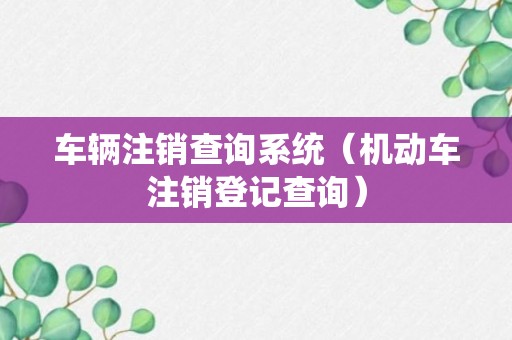 车辆注销查询系统（机动车注销登记查询）