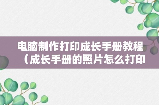 电脑制作打印成长手册教程（成长手册的照片怎么打印）