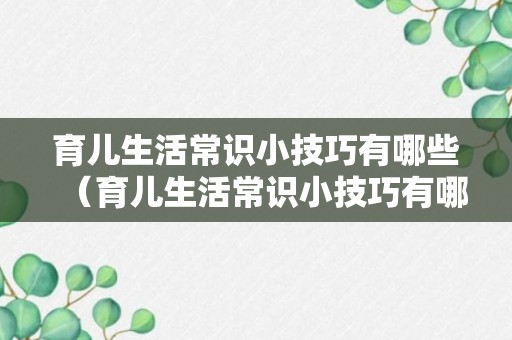 育儿生活常识小技巧有哪些（育儿生活常识小技巧有哪些方面）