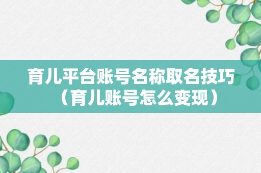 育儿平台账号名称取名技巧（育儿账号怎么变现）