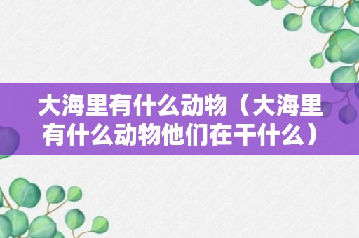 大海里有什么动物（大海里有什么动物他们在干什么）