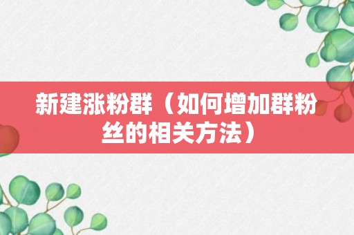 新建涨粉群（如何增加群粉丝的相关方法）