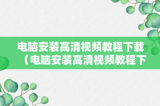 电脑安装高清视频教程下载（电脑安装高清视频教程下载不了）